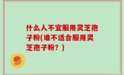 什么人不宜服用灵芝孢子粉(谁不适合服用灵芝孢子粉？)