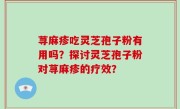 荨麻疹吃灵芝孢子粉有用吗？探讨灵芝孢子粉对荨麻疹的疗效？