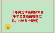 千年灵芝动画视频大全(千年灵芝动画视频汇总，共计多个视频)