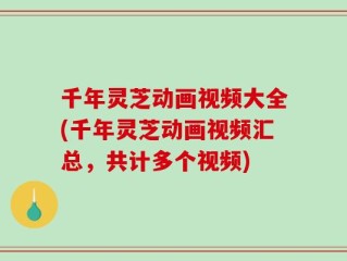 千年灵芝动画视频大全(千年灵芝动画视频汇总，共计多个视频)
