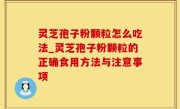 灵芝孢子粉颗粒怎么吃法_灵芝孢子粉颗粒的正确食用方法与注意事项