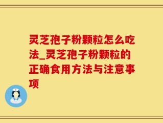 灵芝孢子粉颗粒怎么吃法_灵芝孢子粉颗粒的正确食用方法与注意事项