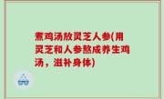 煮鸡汤放灵芝人参(用灵芝和人参熬成养生鸡汤，滋补身体)