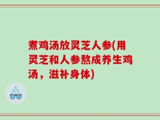煮鸡汤放灵芝人参(用灵芝和人参熬成养生鸡汤，滋补身体)