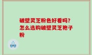 破壁灵芝粉色好看吗？怎么选购破壁灵芝袍子粉