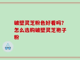 破壁灵芝粉色好看吗？怎么选购破壁灵芝袍子粉