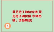 灵芝孢子油价价格(灵芝孢子油价格 市场热销，价格飙涨)