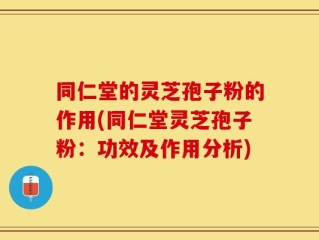 同仁堂的灵芝孢子粉的作用(同仁堂灵芝孢子粉：功效及作用分析)