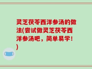 灵芝茯苓西洋参汤的做法(尝试做灵芝茯苓西洋参汤吧，简单易学！)
