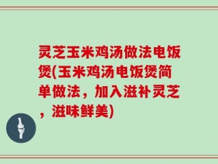 灵芝玉米鸡汤做法电饭煲(玉米鸡汤电饭煲简单做法，加入滋补灵芝，滋味鲜美)
