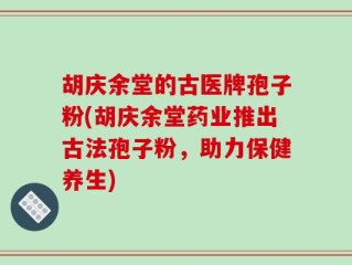 胡庆余堂的古医牌孢子粉(胡庆余堂药业推出古法孢子粉，助力保健养生)