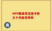 HPV服用灵芝孢子粉三个月能否转阴