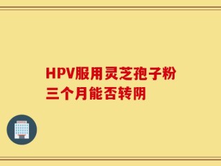 HPV服用灵芝孢子粉三个月能否转阴