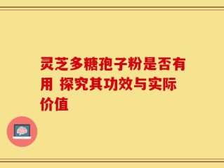 灵芝多糖孢子粉是否有用 探究其功效与实际价值
