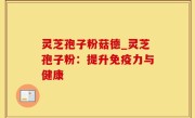 灵芝孢子粉菇德_灵芝孢子粉：提升免疫力与健康