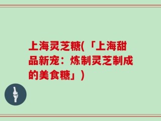 上海灵芝糖(「上海甜品新宠：炼制灵芝制成的美食糖」)