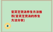 官灵芝煲汤养生方法推荐(官灵芝煲汤的养生方法分享)