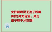 女性能喝灵芝孢子粉嘛男性(男女皆宜，灵芝孢子粉不分性别！