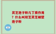 灵芝孢子粉几丁质作用？什么叫双芝灵芝破壁孢子粉