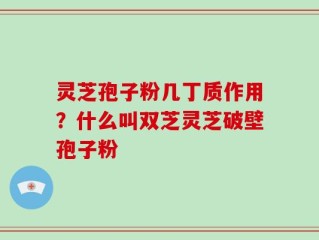 灵芝孢子粉几丁质作用？什么叫双芝灵芝破壁孢子粉