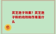 灵芝孢子效果？灵芝孢子粉的功效和作用是什么