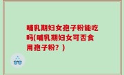哺乳期妇女孢子粉能吃吗(哺乳期妇女可否食用孢子粉？)