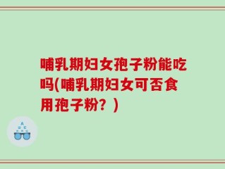 哺乳期妇女孢子粉能吃吗(哺乳期妇女可否食用孢子粉？)