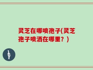 灵芝在哪喷孢子(灵芝孢子喷洒在哪里？)
