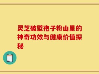 灵芝破壁孢子粉山星的神奇功效与健康价值探秘