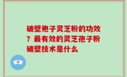 破壁袍子灵芝粉的功效？最有效的灵芝孢子粉破壁技术是什么