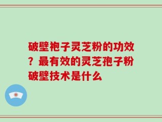 破壁袍子灵芝粉的功效？最有效的灵芝孢子粉破壁技术是什么