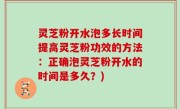 灵芝粉开水泡多长时间提高灵芝粉功效的方法：正确泡灵芝粉开水的时间是多久？)