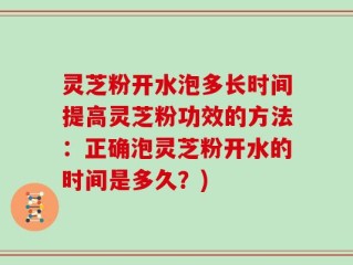 灵芝粉开水泡多长时间提高灵芝粉功效的方法：正确泡灵芝粉开水的时间是多久？)