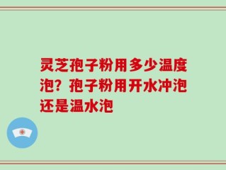 灵芝孢子粉用多少温度泡？孢子粉用开水冲泡还是温水泡