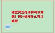 破壁灵芝孢子粉可以减肥？榨汁机榨什么可以减肥