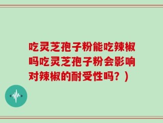 吃灵芝孢子粉能吃辣椒吗吃灵芝孢子粉会影响对辣椒的耐受性吗？)