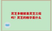 灵芝多糖就是灵芝三萜吗？灵芝的精华是什么