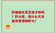 肝郁能吃灵芝孢子粉吗？肝火旺，有什么方法能快速泄掉肝火？