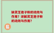 缺灵芝孢子粉的功效与作用？详解灵芝孢子粉的功效与作用？