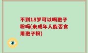 不到18岁可以喝孢子粉吗(未成年人能否食用孢子粉)