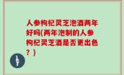 人参枸杞灵芝泡酒两年好吗(两年泡制的人参枸杞灵芝酒是否更出色？)
