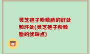 灵芝孢子粉敷脸的好处和坏处(灵芝孢子粉敷脸的优缺点)