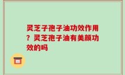灵芝子孢子油功效作用？灵芝孢子油有美颜功效的吗