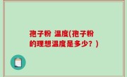孢子粉 温度(孢子粉的理想温度是多少？)