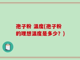 孢子粉 温度(孢子粉的理想温度是多少？)