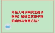 年轻人可以喝灵芝孢子粉吗？解析灵芝孢子粉的功效与食用方法？