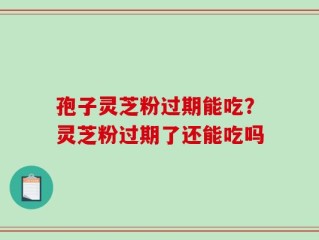 孢子灵芝粉过期能吃？灵芝粉过期了还能吃吗