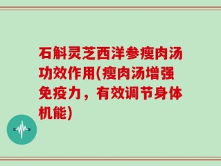 石斛灵芝西洋参瘦肉汤功效作用(瘦肉汤增强免疫力，有效调节身体机能)