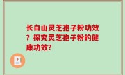 长白山灵芝孢子粉功效？探究灵芝孢子粉的健康功效？