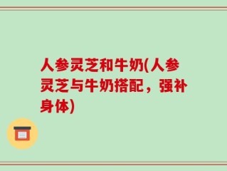 人参灵芝和牛奶(人参灵芝与牛奶搭配，强补身体)